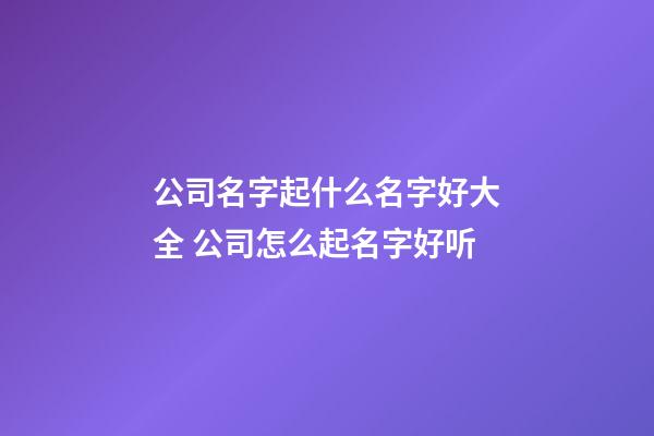 公司名字起什么名字好大全 公司怎么起名字好听-第1张-公司起名-玄机派